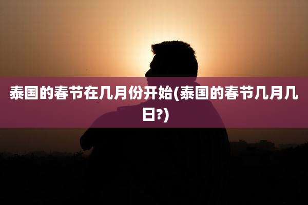 泰国的春节在几月份开始(泰国的春节几月几日?)