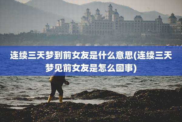 连续三天梦到前女友是什么意思(连续三天梦见前女友是怎么回事)