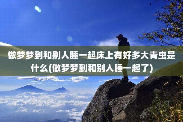 做梦梦到和别人睡一起床上有好多大青虫是什么(做梦梦到和别人睡一起了)