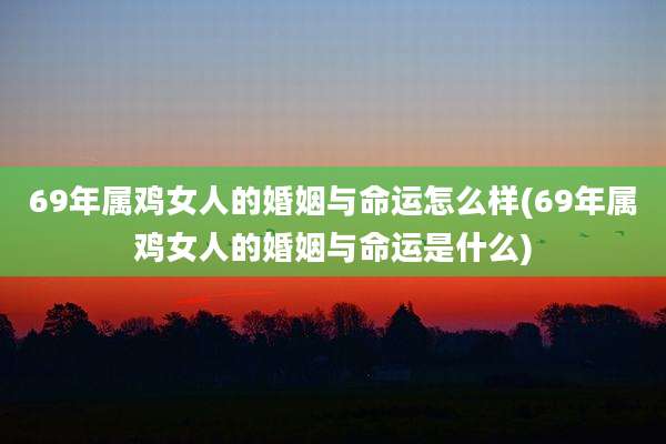 69年属鸡女人的婚姻与命运怎么样(69年属鸡女人的婚姻与命运是什么)