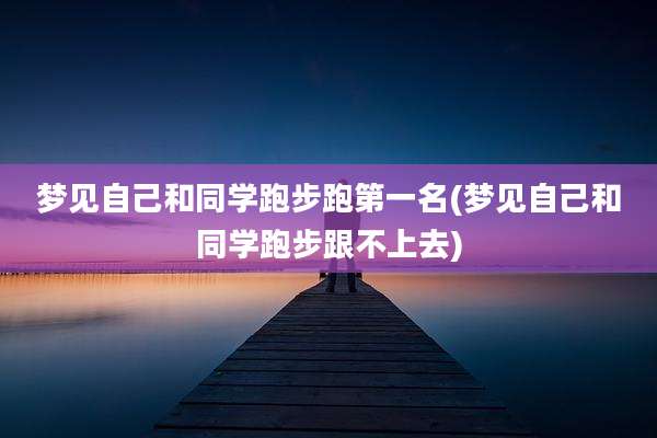 梦见自己和同学跑步跑第一名(梦见自己和同学跑步跟不上去)