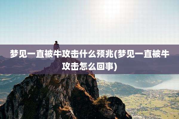 梦见一直被牛攻击什么预兆(梦见一直被牛攻击怎么回事)