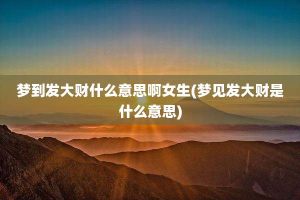 梦到发大财什么意思啊女生(梦见发大财是什么意思)