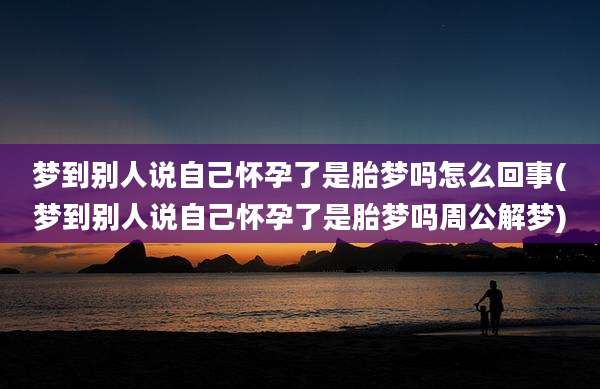 梦到别人说自己怀孕了是胎梦吗怎么回事(梦到别人说自己怀孕了是胎梦吗周公解梦)
