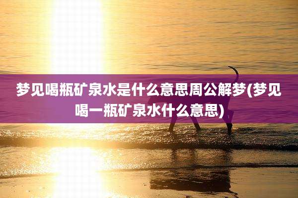 梦见喝瓶矿泉水是什么意思周公解梦(梦见喝一瓶矿泉水什么意思)