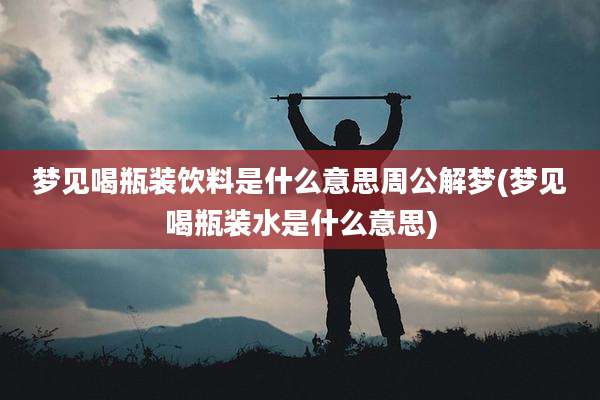 梦见喝瓶装饮料是什么意思周公解梦(梦见喝瓶装水是什么意思)
