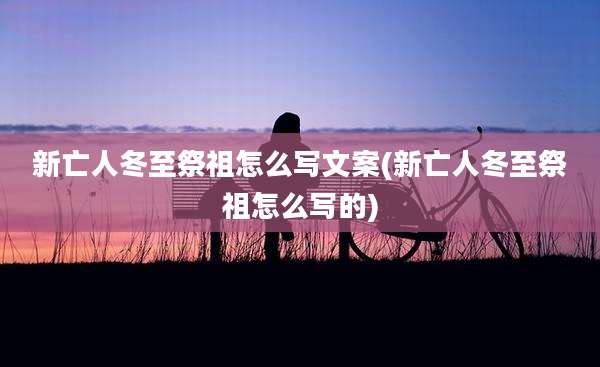 新亡人冬至祭祖怎么写文案(新亡人冬至祭祖怎么写的)