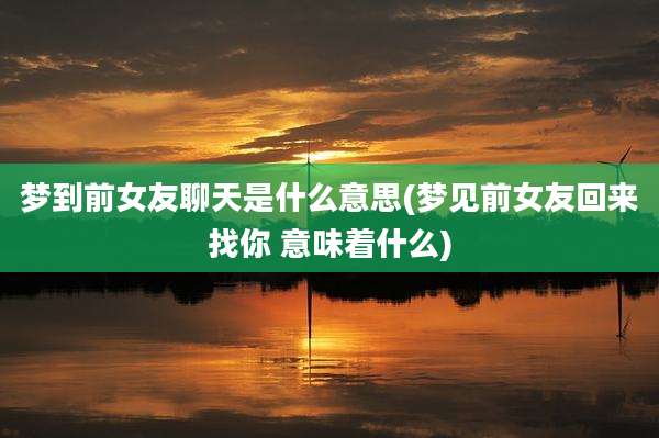 梦到前女友聊天是什么意思(梦见前女友回来找你 意味着什么)