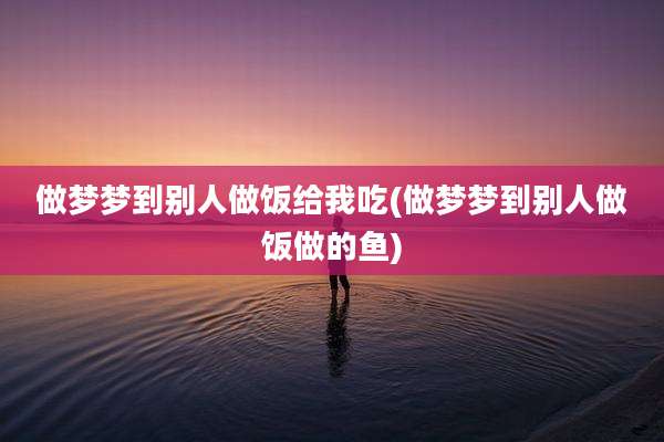 做梦梦到别人做饭给我吃(做梦梦到别人做饭做的鱼)
