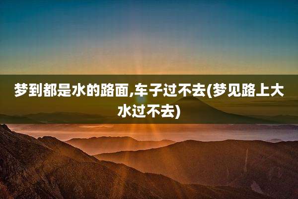 梦到都是水的路面,车子过不去(梦见路上大水过不去)