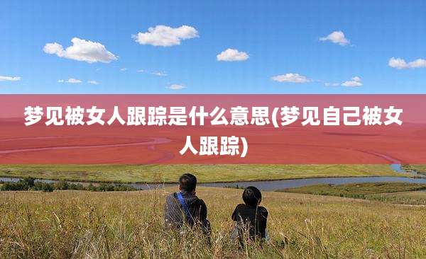 梦见被女人跟踪是什么意思(梦见自己被女人跟踪)