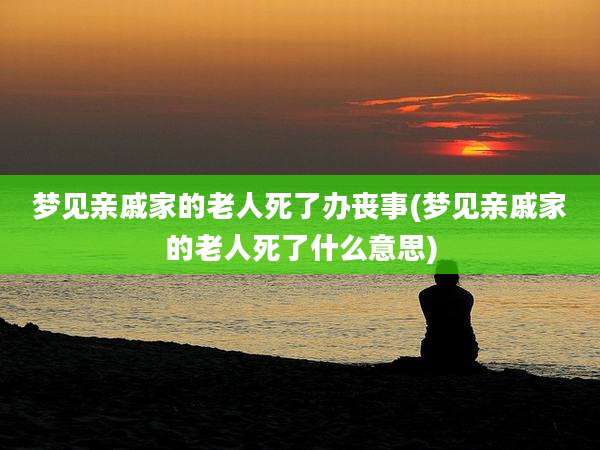 梦见亲戚家的老人死了办丧事(梦见亲戚家的老人死了什么意思)