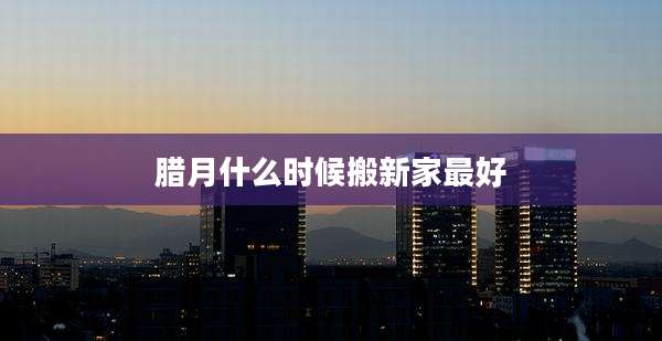 腊月什么时候搬新家最好