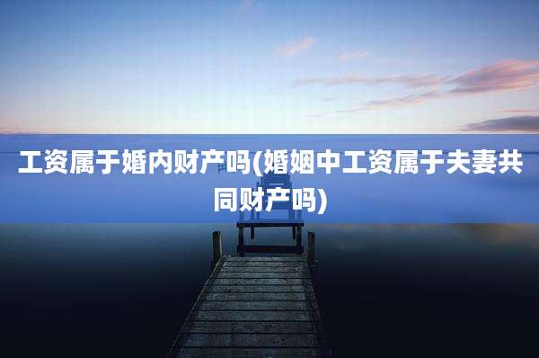 工资属于婚内财产吗(婚姻中工资属于夫妻共同财产吗)