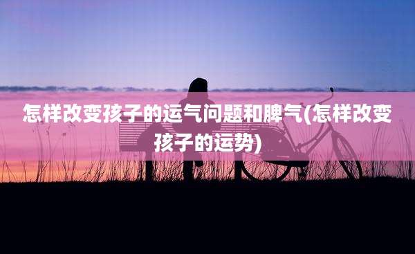 怎样改变孩子的运气问题和脾气(怎样改变孩子的运势)