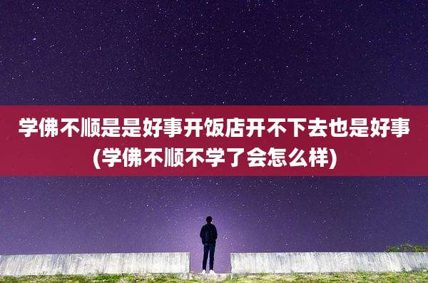 学佛不顺是是好事开饭店开不下去也是好事(学佛不顺不学了会怎么样)