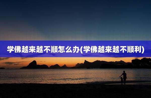 学佛越来越不顺怎么办(学佛越来越不顺利)