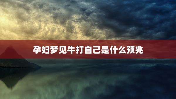 孕妇梦见牛打自己是什么预兆