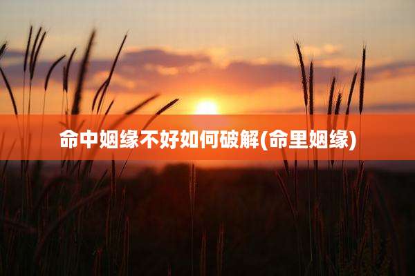 命中姻缘不好如何破解(命里姻缘)