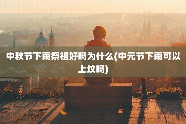 中秋节下雨祭祖好吗为什么(中元节下雨可以上坟吗)