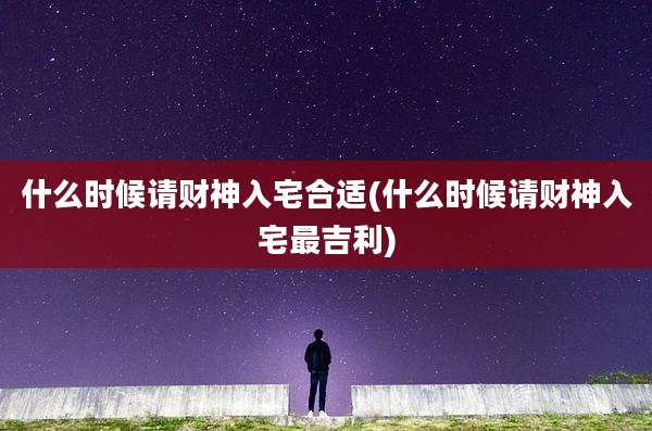 什么时候请财神入宅合适(什么时候请财神入宅最吉利)