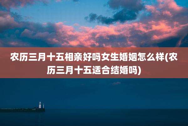 农历三月十五相亲好吗女生婚姻怎么样(农历三月十五适合结婚吗)