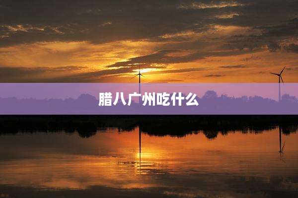 腊八广州吃什么