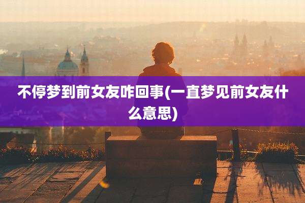 不停梦到前女友咋回事(一直梦见前女友什么意思)
