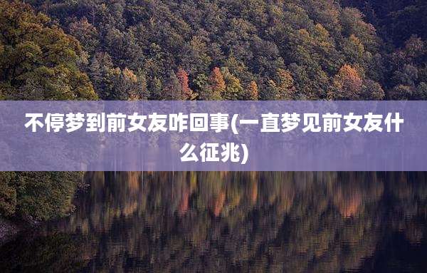 不停梦到前女友咋回事(一直梦见前女友什么征兆)