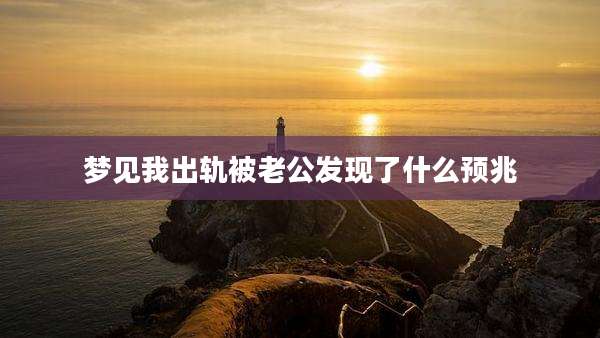 梦见我出轨被老公发现了什么预兆