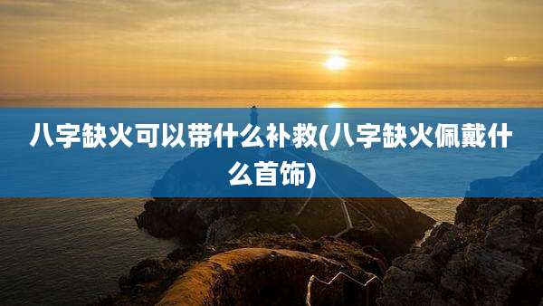 八字缺火可以带什么补救(八字缺火佩戴什么首饰)