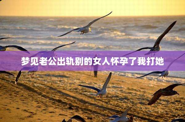 梦见老公出轨别的女人怀孕了我打她