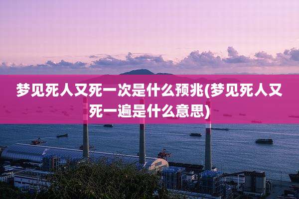 梦见死人又死一次是什么预兆(梦见死人又死一遍是什么意思)