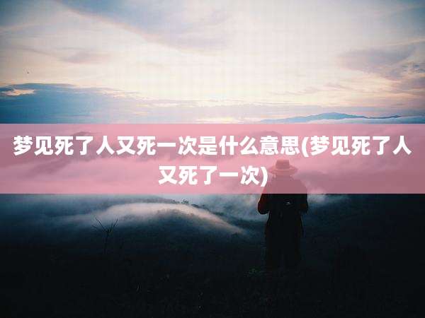 梦见死了人又死一次是什么意思(梦见死了人又死了一次)