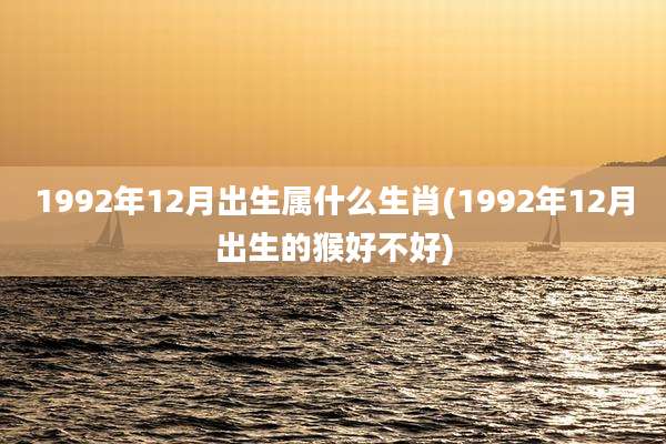 1992年12月出生属什么生肖(1992年12月出生的猴好不好)