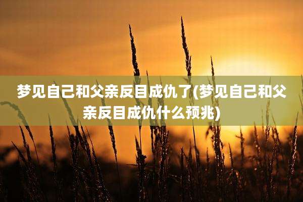 梦见自己和父亲反目成仇了(梦见自己和父亲反目成仇什么预兆)