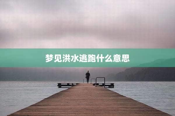梦见洪水逃跑什么意思