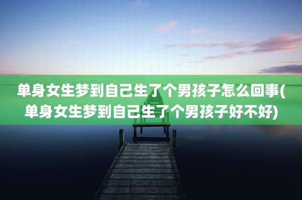 单身女生梦到自己生了个男孩子怎么回事(单身女生梦到自己生了个男孩子好不好)