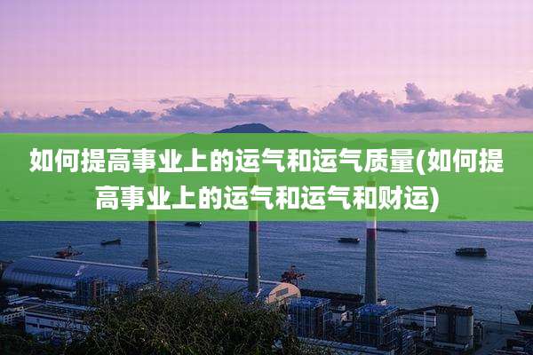 如何提高事业上的运气和运气质量(如何提高事业上的运气和运气和财运)