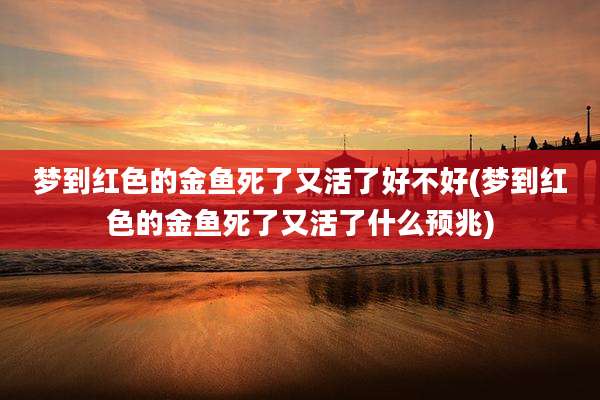 梦到红色的金鱼死了又活了好不好(梦到红色的金鱼死了又活了什么预兆)
