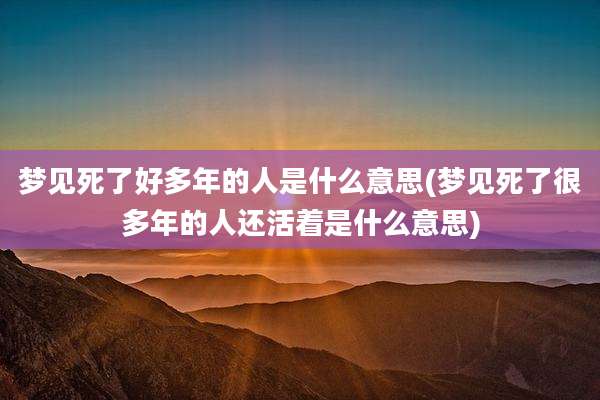 梦见死了好多年的人是什么意思(梦见死了很多年的人还活着是什么意思)