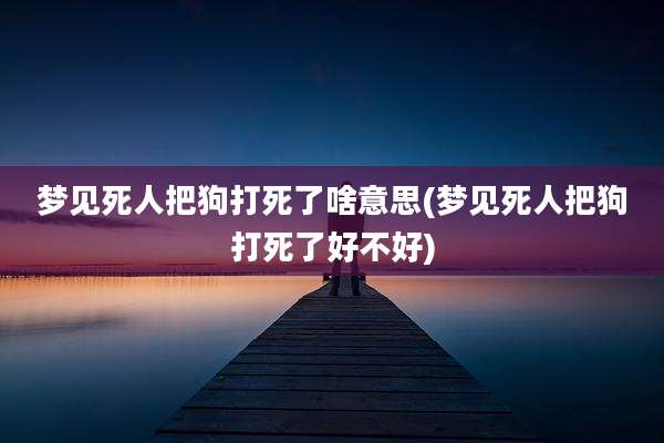 梦见死人把狗打死了啥意思(梦见死人把狗打死了好不好)