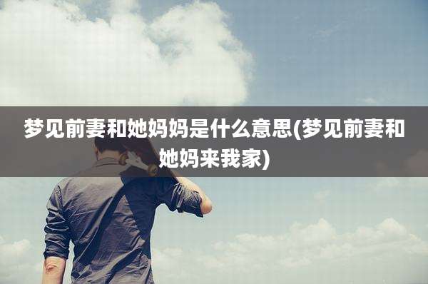 梦见前妻和她妈妈是什么意思(梦见前妻和她妈来我家)