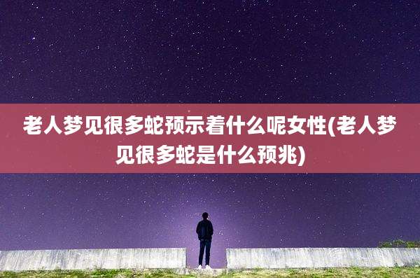 老人梦见很多蛇预示着什么呢女性(老人梦见很多蛇是什么预兆)
