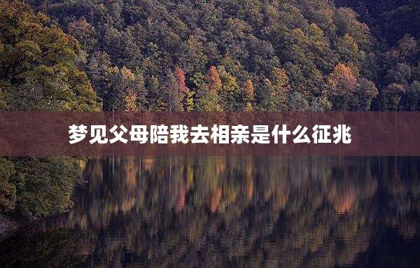 梦见父母陪我去相亲是什么征兆