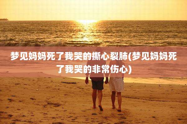 梦见妈妈死了我哭的撕心裂肺(梦见妈妈死了我哭的非常伤心)