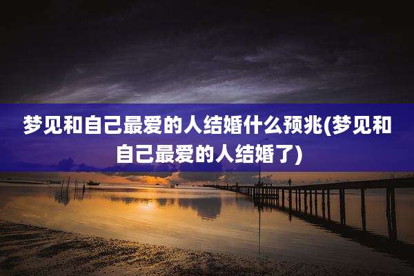 梦见和自己最爱的人结婚什么预兆(梦见和自己最爱的人结婚了)