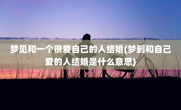 梦见和一个很爱自己的人结婚(梦到和自己爱的人结婚是什么意思)