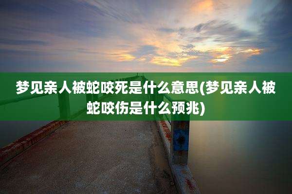 梦见亲人被蛇咬死是什么意思(梦见亲人被蛇咬伤是什么预兆)