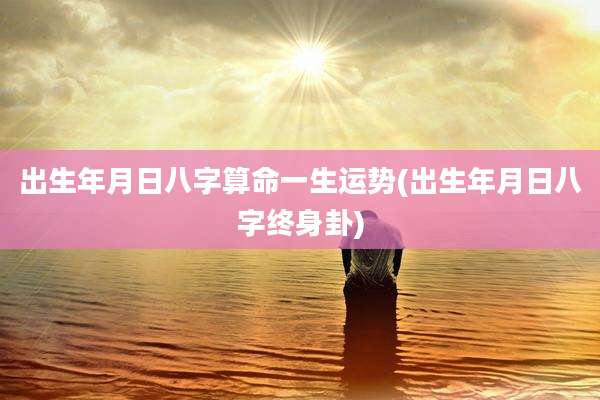 出生年月日八字算命一生运势(出生年月日八字终身卦)